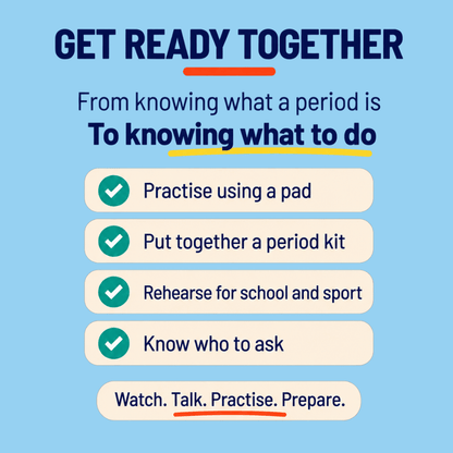 Get ready together with Period Ready: your child goes from knowing what a period is to knowing what to do, by practising using a pad, putting together a period kit, rehearsing for school and sport, and knowing who to ask.