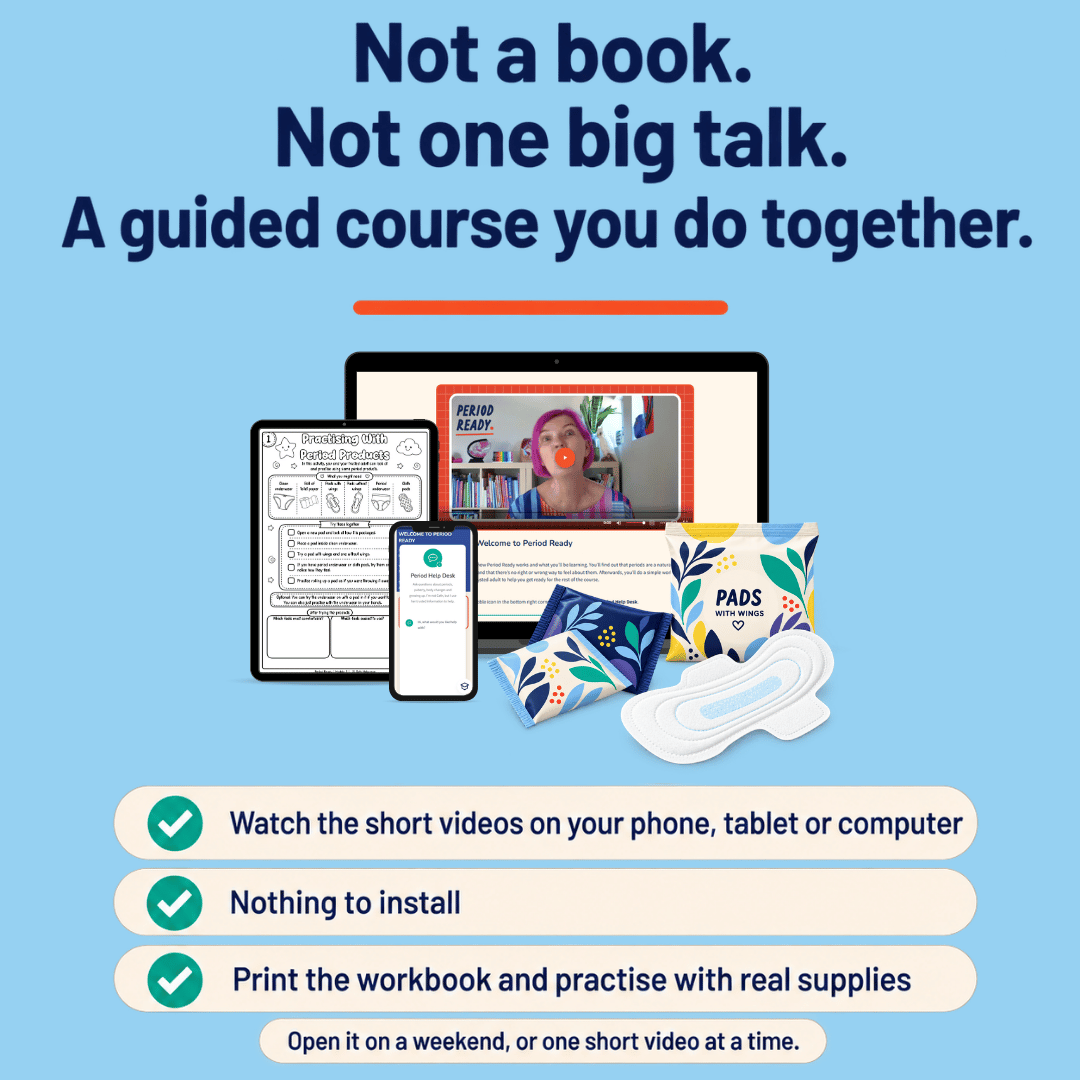 Period Ready is not a book and not one big talk. It is a guided online course you do together, with short videos to watch on a phone, tablet or computer, nothing to install, and a printable workbook for practising with real supplies.